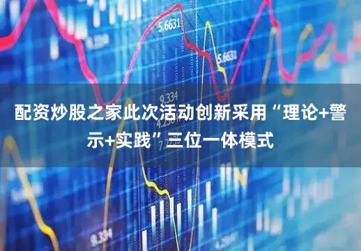 配资炒股之家此次活动创新采用“理论+警示+实践”三位一体模式