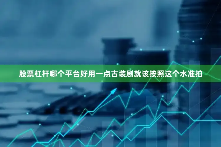 股票杠杆哪个平台好用一点古装剧就该按照这个水准拍