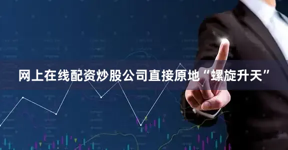 网上在线配资炒股公司直接原地“螺旋升天”