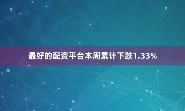 最好的配资平台本周累计下跌1.33%