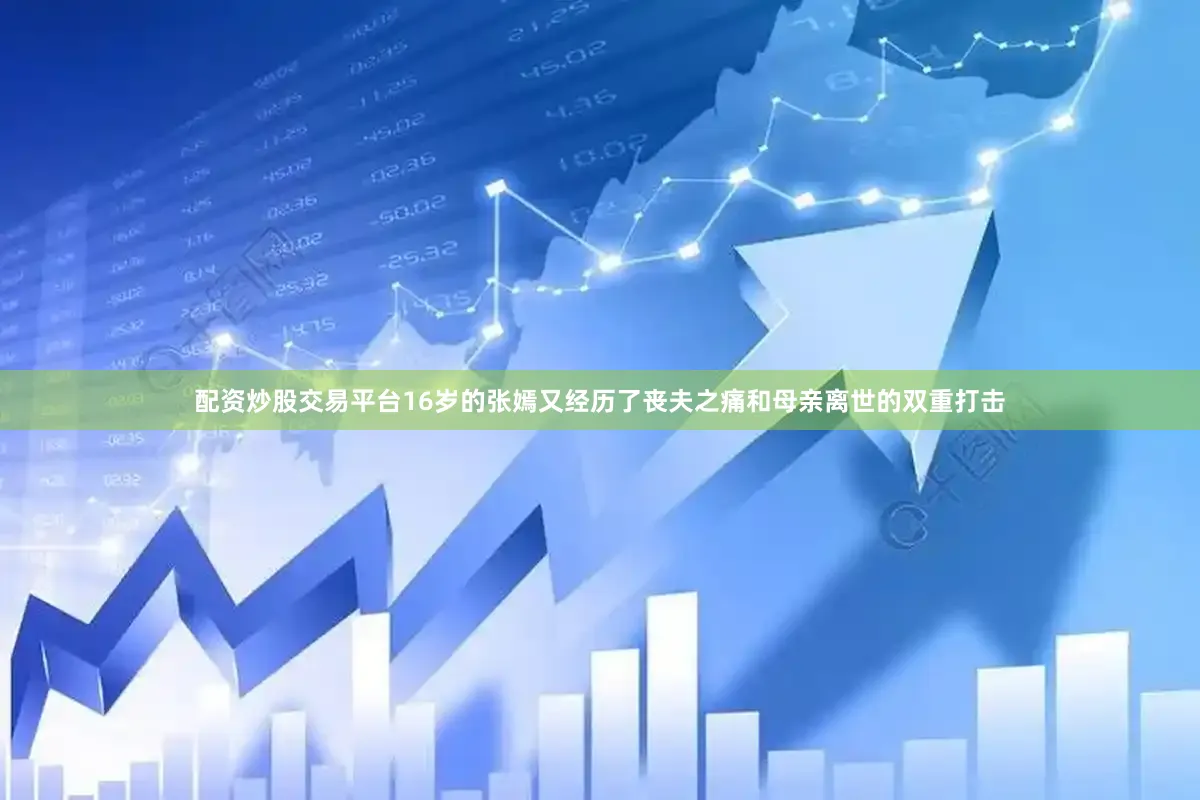 配资炒股交易平台16岁的张嫣又经历了丧夫之痛和母亲离世的双重打击