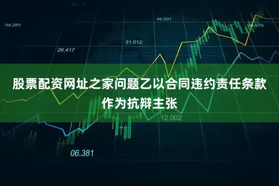 股票配资网址之家问题乙以合同违约责任条款作为抗辩主张