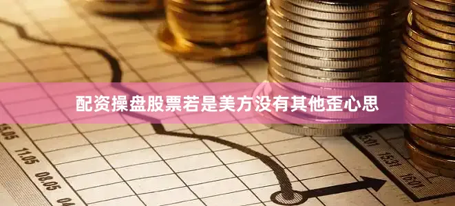 配资操盘股票若是美方没有其他歪心思