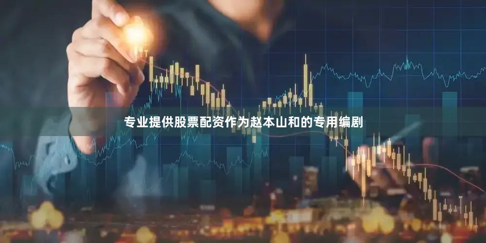 专业提供股票配资作为赵本山和的专用编剧