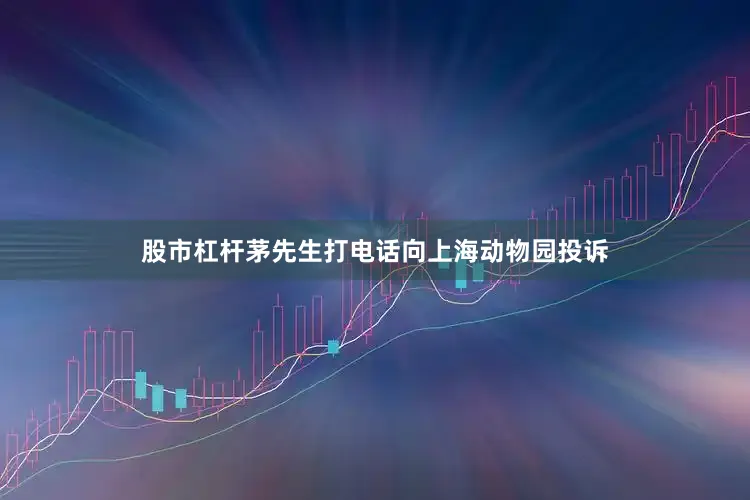 股市杠杆茅先生打电话向上海动物园投诉