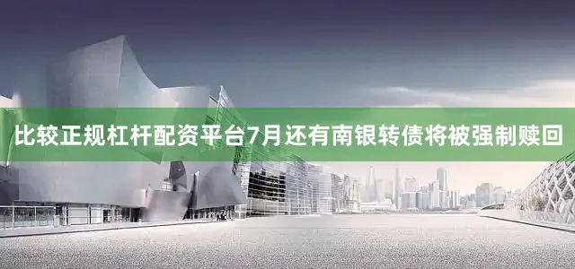 比较正规杠杆配资平台7月还有南银转债将被强制赎回