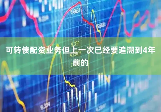 可转债配资业务但上一次已经要追溯到4年前的
