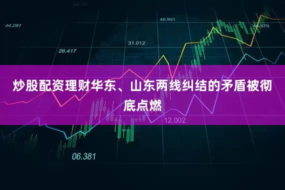 炒股配资理财华东、山东两线纠结的矛盾被彻底点燃