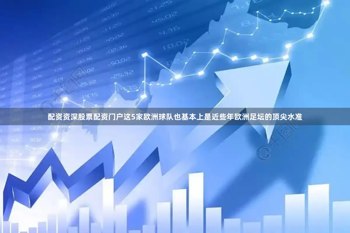 配资资深股票配资门户这5家欧洲球队也基本上是近些年欧洲足坛的顶尖水准