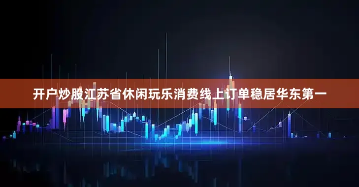 开户炒股江苏省休闲玩乐消费线上订单稳居华东第一