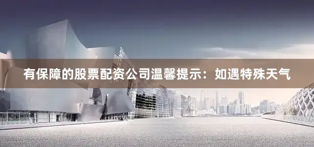 有保障的股票配资公司温馨提示：如遇特殊天气