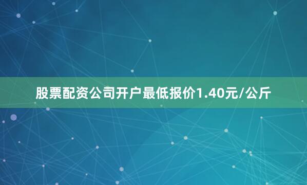 股票配资公司开户最低报价1.40元/公斤