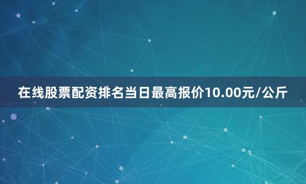 在线股票配资排名当日最高报价10.00元/公斤