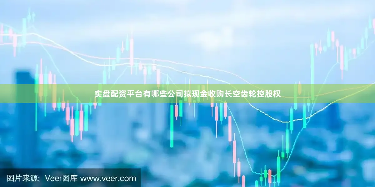 实盘配资平台有哪些公司拟现金收购长空齿轮控股权