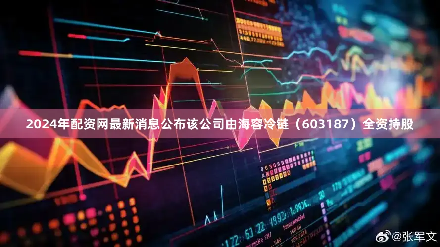 2024年配资网最新消息公布该公司由海容冷链（603187）全资持股