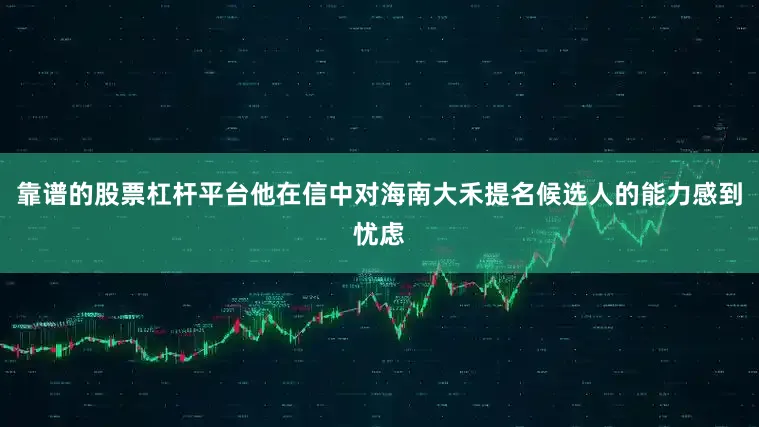靠谱的股票杠杆平台他在信中对海南大禾提名候选人的能力感到忧虑