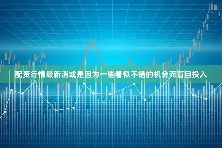配资行情最新消或是因为一些看似不错的机会而盲目投入