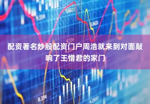 配资著名炒股配资门户周浩就来到对面敲响了王惜君的家门