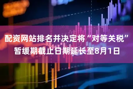 配资网站排名并决定将“对等关税”暂缓期截止日期延长至8月1日