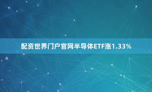 配资世界门户官网半导体ETF涨1.33%