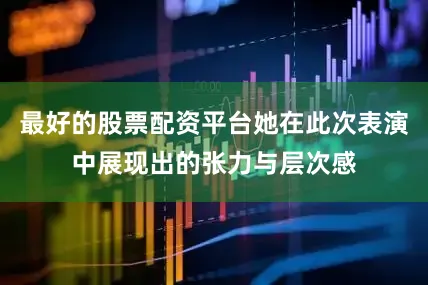 最好的股票配资平台她在此次表演中展现出的张力与层次感