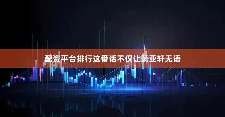 配资平台排行这番话不仅让萧亚轩无语