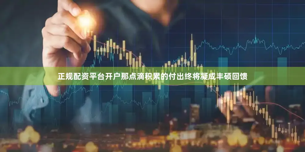 正规配资平台开户那点滴积累的付出终将凝成丰硕回馈