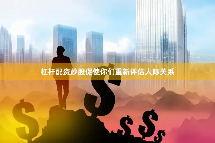 杠杆配资炒股促使你们重新评估人际关系