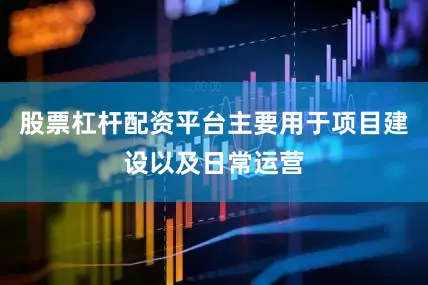 股票杠杆配资平台主要用于项目建设以及日常运营