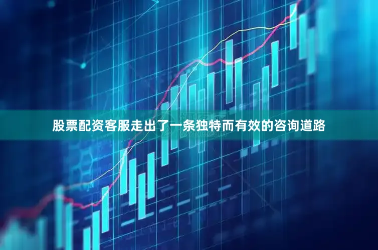 股票配资客服走出了一条独特而有效的咨询道路