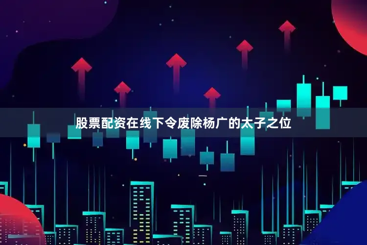 股票配资在线下令废除杨广的太子之位
