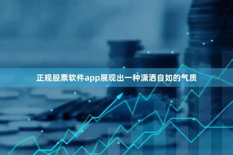正规股票软件app展现出一种潇洒自如的气质