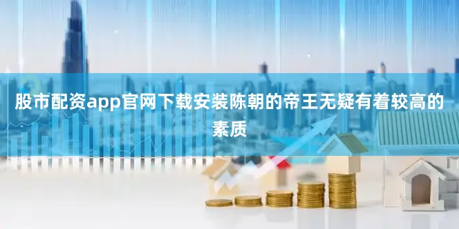 股市配资app官网下载安装陈朝的帝王无疑有着较高的素质