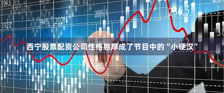 西宁股票配资公司性格憨厚成了节目中的“小硬汉”