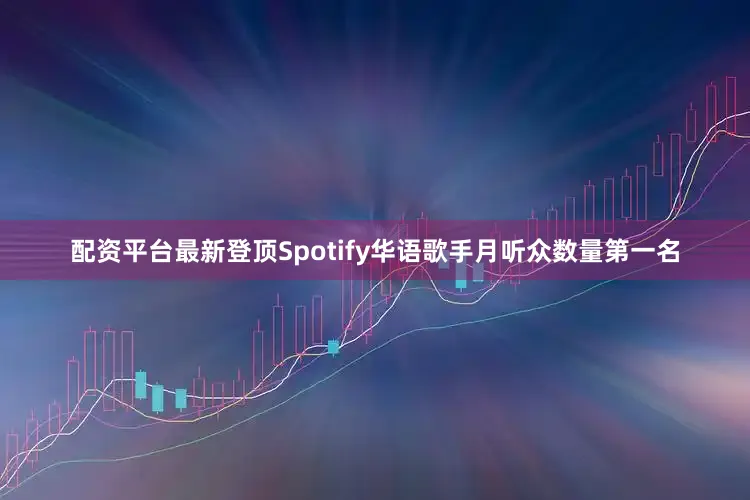 配资平台最新登顶Spotify华语歌手月听众数量第一名