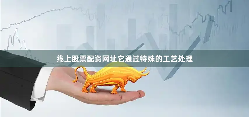 线上股票配资网址它通过特殊的工艺处理