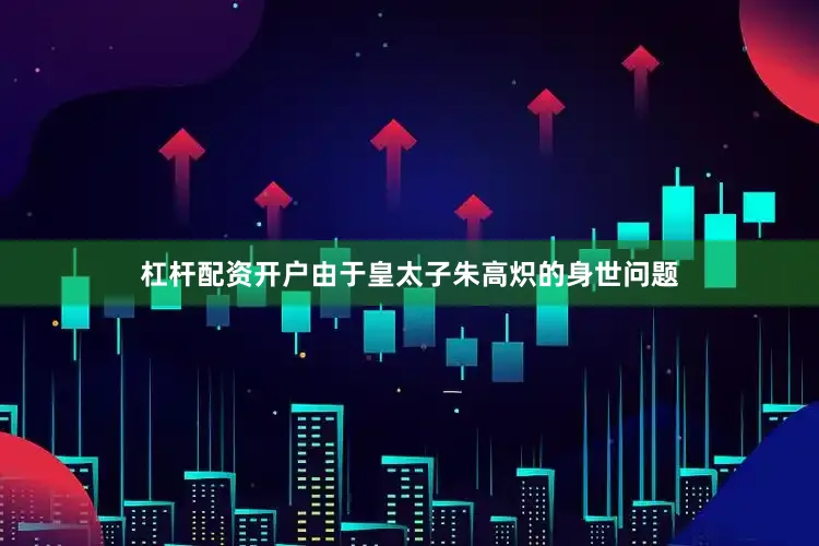 杠杆配资开户由于皇太子朱高炽的身世问题