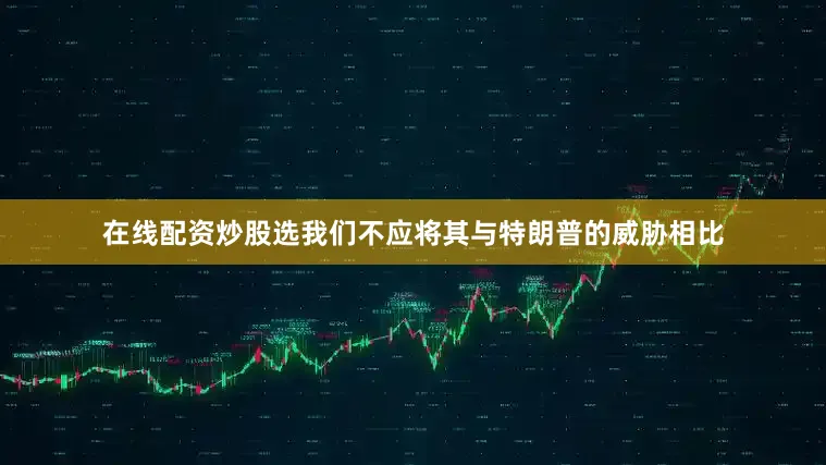 在线配资炒股选我们不应将其与特朗普的威胁相比