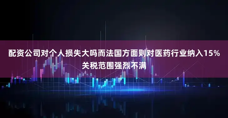配资公司对个人损失大吗而法国方面则对医药行业纳入15%关税范围强烈不满
