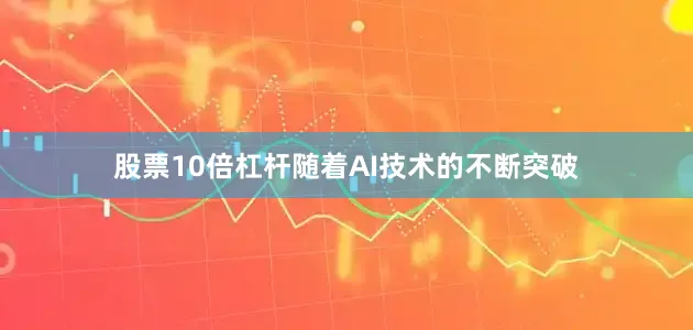股票10倍杠杆随着AI技术的不断突破