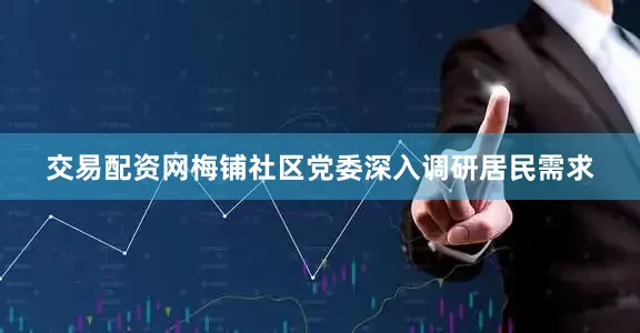交易配资网梅铺社区党委深入调研居民需求