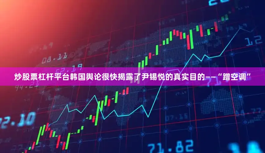 炒股票杠杆平台韩国舆论很快揭露了尹锡悦的真实目的——“蹭空调”