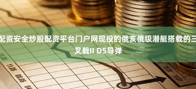 配资安全炒股配资平台门户网现役的俄亥俄级潜艇搭载的三叉戟II D5导弹