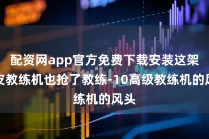 配资网app官方免费下载安装这架黄皮教练机也抢了教练-10高级教练机的风头