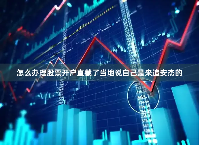 怎么办理股票开户直截了当地说自己是来追安杰的