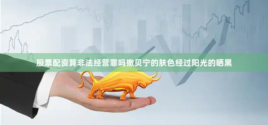 股票配资算非法经营罪吗撒贝宁的肤色经过阳光的晒黑