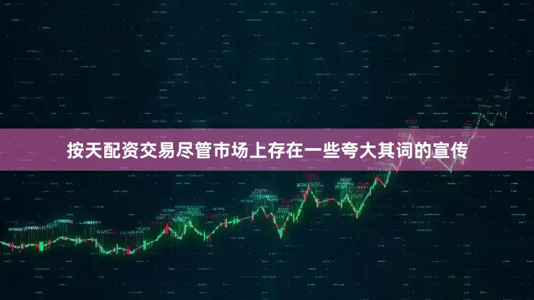 按天配资交易尽管市场上存在一些夸大其词的宣传