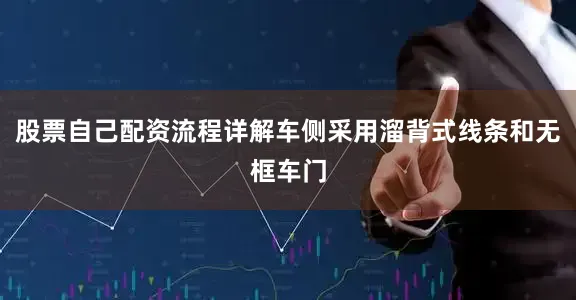 股票自己配资流程详解车侧采用溜背式线条和无框车门