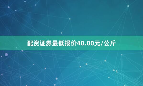 配资证券最低报价40.00元/公斤