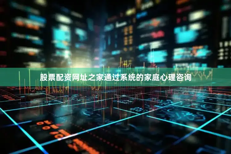 股票配资网址之家通过系统的家庭心理咨询